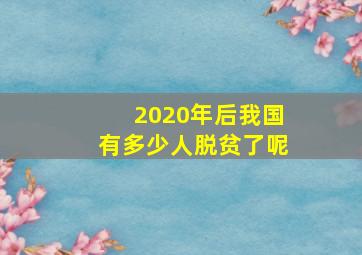 2020年后我国有多少人脱贫了呢