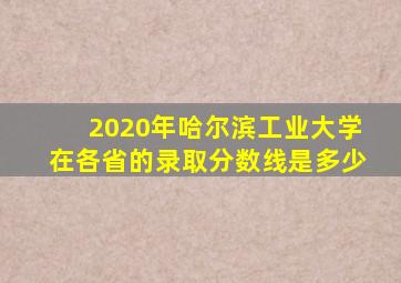 2020年哈尔滨工业大学在各省的录取分数线是多少