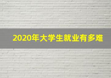 2020年大学生就业有多难