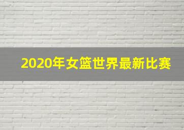 2020年女篮世界最新比赛