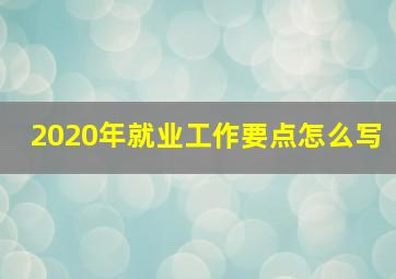 2020年就业工作要点怎么写