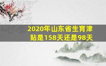 2020年山东省生育津贴是158天还是98天