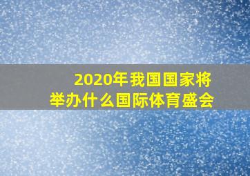 2020年我国国家将举办什么国际体育盛会