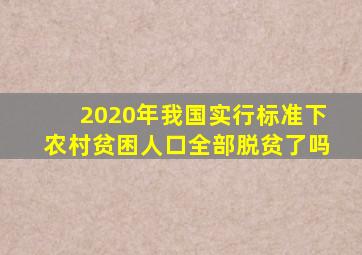 2020年我国实行标准下农村贫困人口全部脱贫了吗