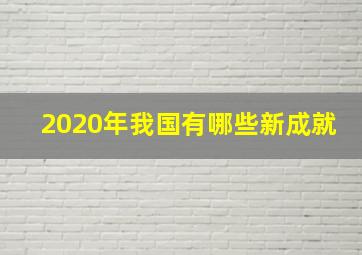 2020年我国有哪些新成就