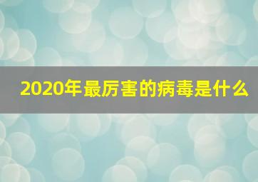 2020年最厉害的病毒是什么