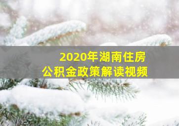 2020年湖南住房公积金政策解读视频