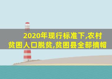 2020年现行标准下,农村贫困人口脱贫,贫困县全部摘帽