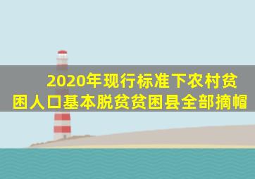 2020年现行标准下农村贫困人口基本脱贫贫困县全部摘帽