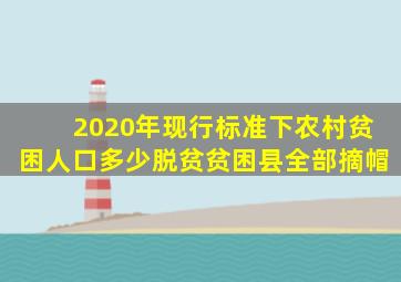 2020年现行标准下农村贫困人口多少脱贫贫困县全部摘帽