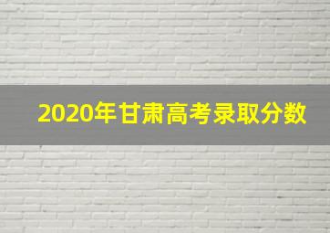 2020年甘肃高考录取分数