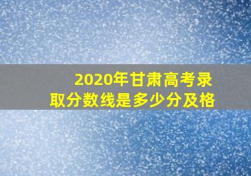 2020年甘肃高考录取分数线是多少分及格