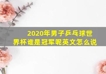 2020年男子乒乓球世界杯谁是冠军呢英文怎么说