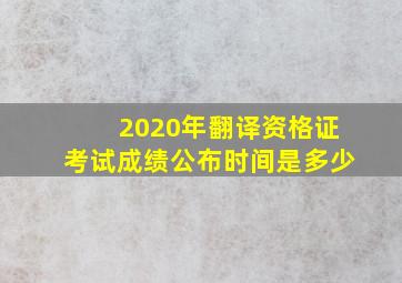 2020年翻译资格证考试成绩公布时间是多少