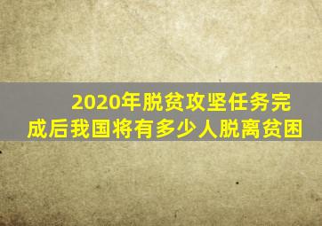 2020年脱贫攻坚任务完成后我国将有多少人脱离贫困