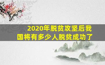 2020年脱贫攻坚后我国将有多少人脱贫成功了