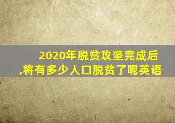 2020年脱贫攻坚完成后,将有多少人口脱贫了呢英语