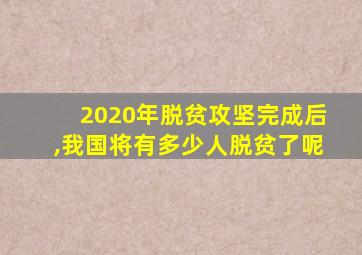 2020年脱贫攻坚完成后,我国将有多少人脱贫了呢