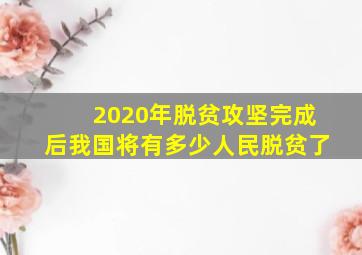 2020年脱贫攻坚完成后我国将有多少人民脱贫了