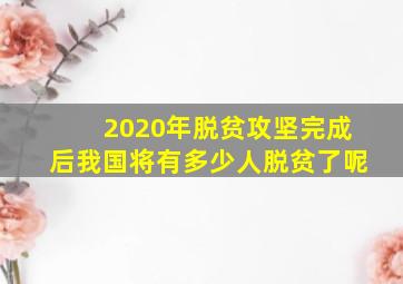 2020年脱贫攻坚完成后我国将有多少人脱贫了呢