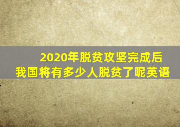 2020年脱贫攻坚完成后我国将有多少人脱贫了呢英语