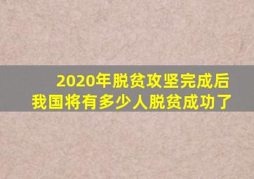 2020年脱贫攻坚完成后我国将有多少人脱贫成功了