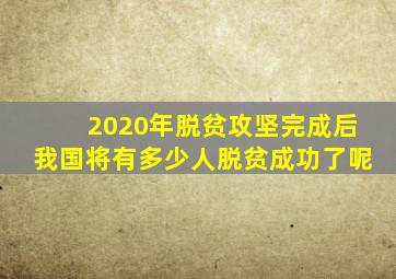 2020年脱贫攻坚完成后我国将有多少人脱贫成功了呢