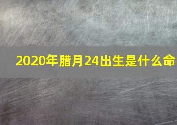 2020年腊月24出生是什么命