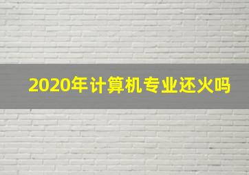 2020年计算机专业还火吗