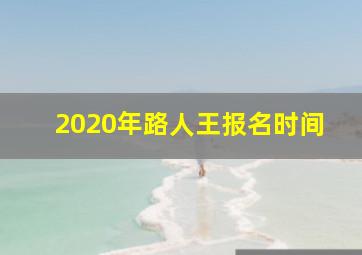 2020年路人王报名时间