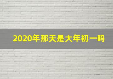 2020年那天是大年初一吗