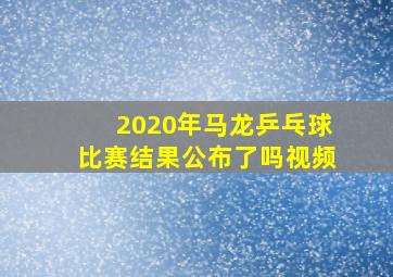 2020年马龙乒乓球比赛结果公布了吗视频