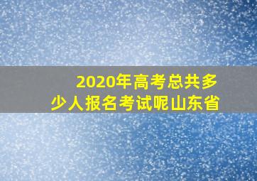 2020年高考总共多少人报名考试呢山东省