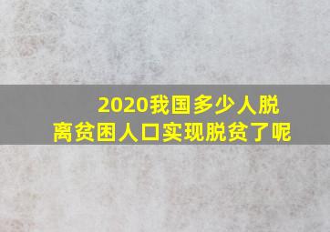 2020我国多少人脱离贫困人口实现脱贫了呢