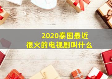 2020泰国最近很火的电视剧叫什么