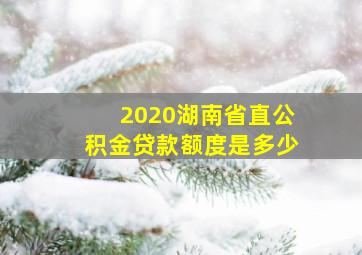 2020湖南省直公积金贷款额度是多少