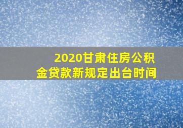 2020甘肃住房公积金贷款新规定出台时间