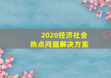 2020经济社会热点问题解决方案