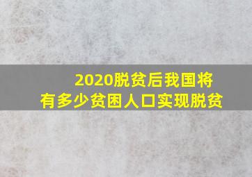 2020脱贫后我国将有多少贫困人口实现脱贫