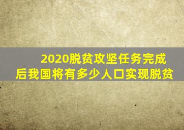 2020脱贫攻坚任务完成后我国将有多少人口实现脱贫