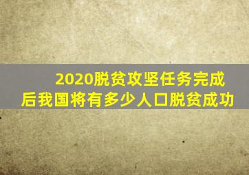 2020脱贫攻坚任务完成后我国将有多少人口脱贫成功