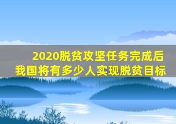 2020脱贫攻坚任务完成后我国将有多少人实现脱贫目标