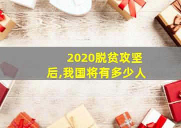 2020脱贫攻坚后,我国将有多少人