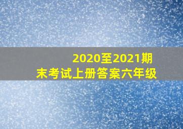 2020至2021期末考试上册答案六年级