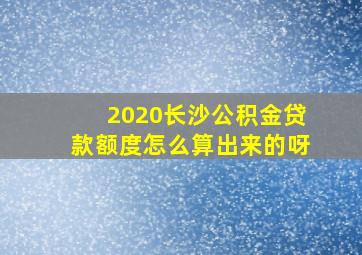 2020长沙公积金贷款额度怎么算出来的呀