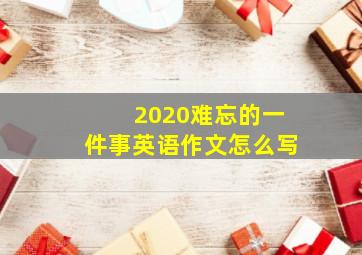 2020难忘的一件事英语作文怎么写