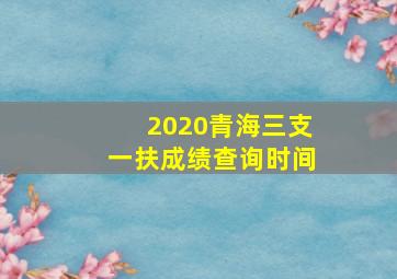 2020青海三支一扶成绩查询时间