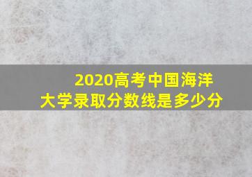 2020高考中国海洋大学录取分数线是多少分