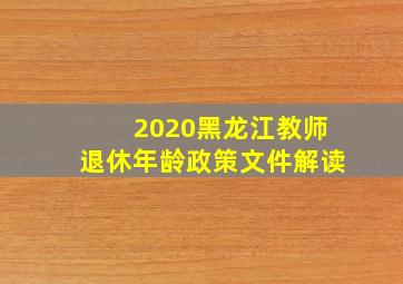 2020黑龙江教师退休年龄政策文件解读