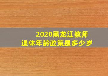 2020黑龙江教师退休年龄政策是多少岁